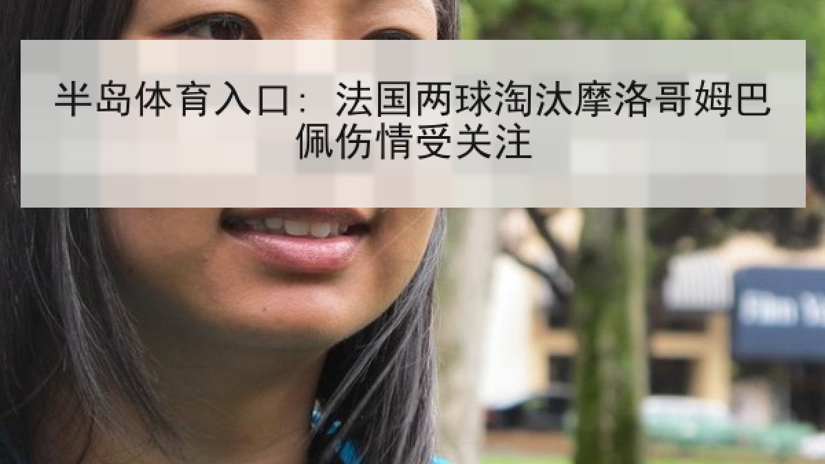 半岛体育入口: 法国两球淘汰摩洛哥姆巴佩伤情受关注 半岛体育入口: 法国两球淘汰摩洛哥姆巴佩伤情受关注