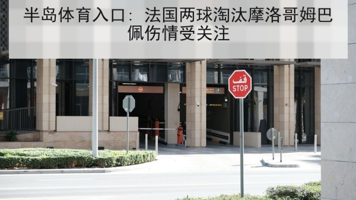 半岛体育入口: 法国两球淘汰摩洛哥姆巴佩伤情受关注 半岛体育入口: 法国两球淘汰摩洛哥姆巴佩伤情受关注
