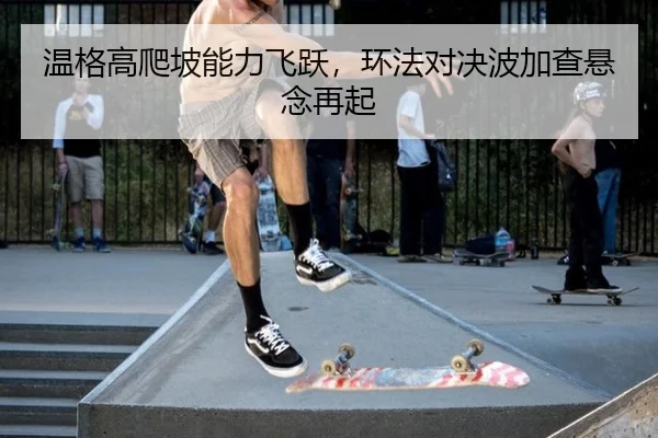 温格高爬坡能力飞跃，环法对决波加查悬念再起