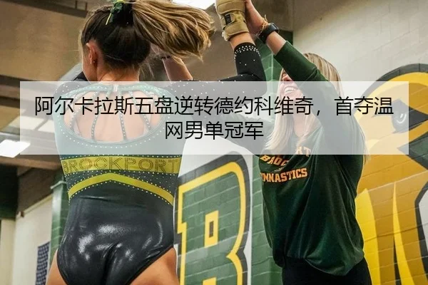 阿尔卡拉斯五盘逆转德约科维奇，首夺温网男单冠军