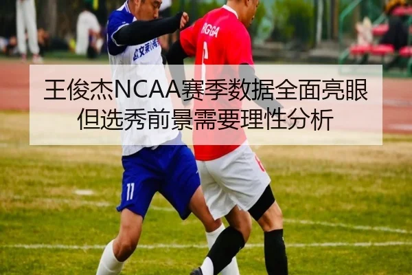 王俊杰NCAA赛季数据全面亮眼但选秀前景需要理性分析