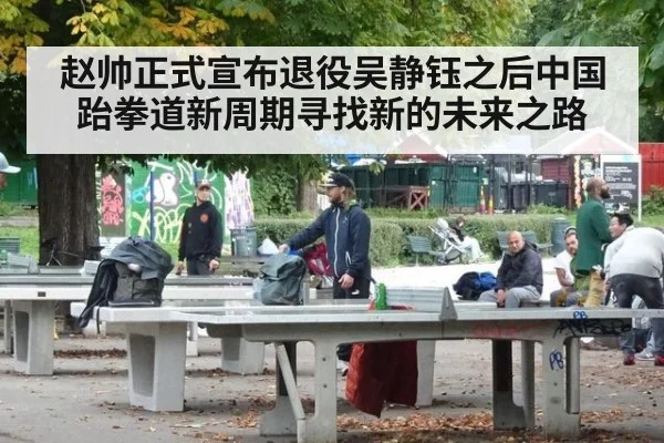 赵帅正式宣布退役吴静钰之后中国跆拳道新周期寻找新的未来之路