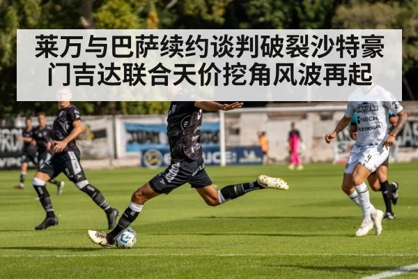 莱万与巴萨续约谈判破裂沙特豪门吉达联合天价挖角风波再起