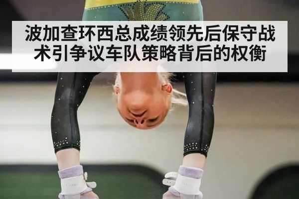 波加查环西总成绩领先后保守战术引争议车队策略背后的权衡