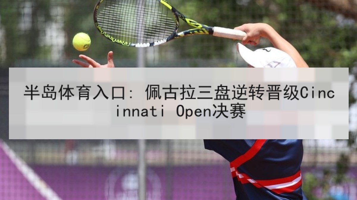 半岛体育入口: 佩古拉三盘逆转晋级Cincinnati Open决赛
