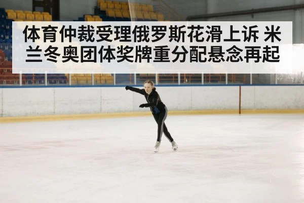 体育仲裁受理俄罗斯花滑上诉 米兰冬奥团体奖牌重分配悬念再起